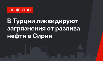  В Турции ликвидируют загрязнения от разлива нефти в Сирии