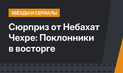 Сюрприз от Небахат Чехре: Поклонники в восторге