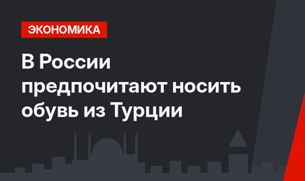 В России предпочитают носить обувь из Турции
