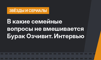 В какие семейные вопросы не вмешивается Бурак Озчивит. Интервью