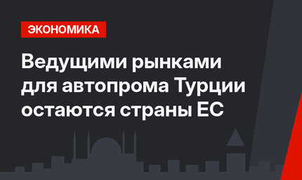 Ведущими рынками для автопрома Турции остаются страны ЕС