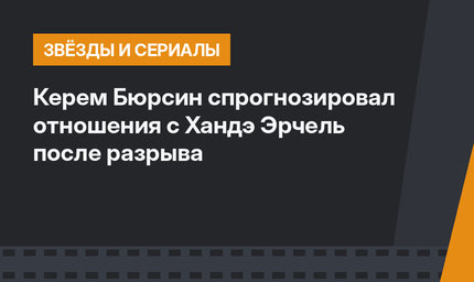 Керем Бюрсин спрогнозировал отношения с Хандэ Эрчель после разрыва