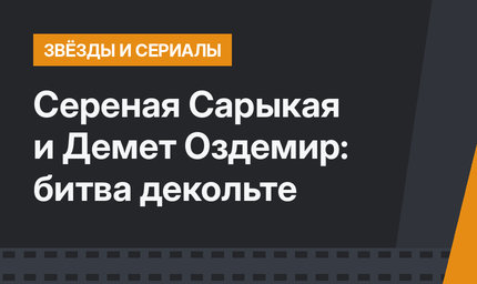Сереная Сарыкая и Демет Оздемир: битва декольте