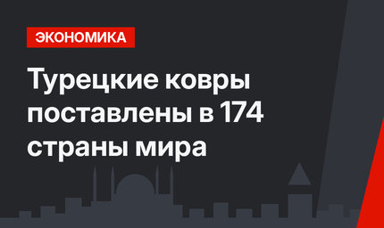 Турецкие ковры поставлены в 174 страны мира