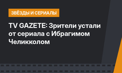 TV GAZETE: Зрители устали от сериала с Ибрагимом Челикколом