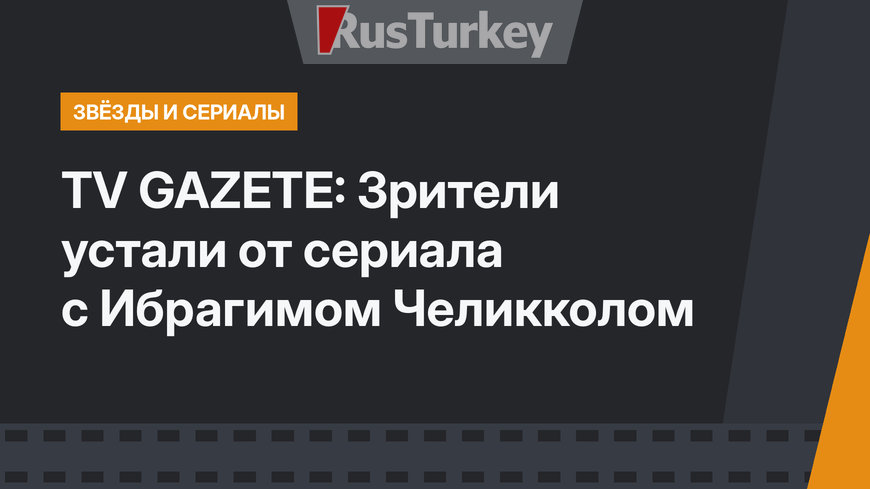 TV GAZETE: Зрители устали от сериала с Ибрагимом Челикколом