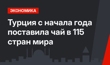 Турция с начала года поставила чай в 115 стран мира