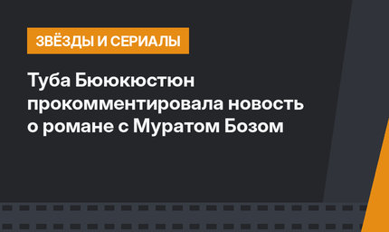 Туба Бююкюстюн прокомментировала новость о романе с Муратом Бозом