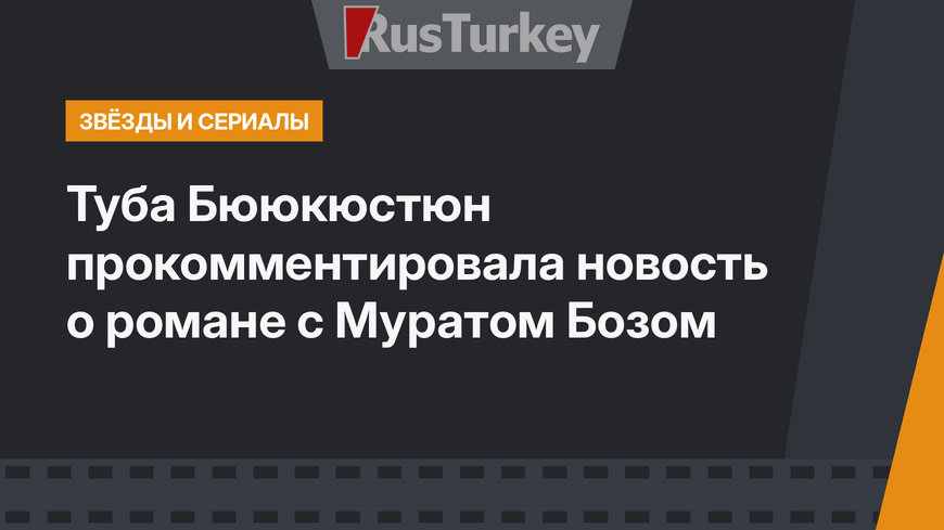Туба Бююкюстюн прокомментировала новость о романе с Муратом Бозом
