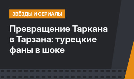 Превращение Таркана в Тарзана: турецкие фаны в шоке