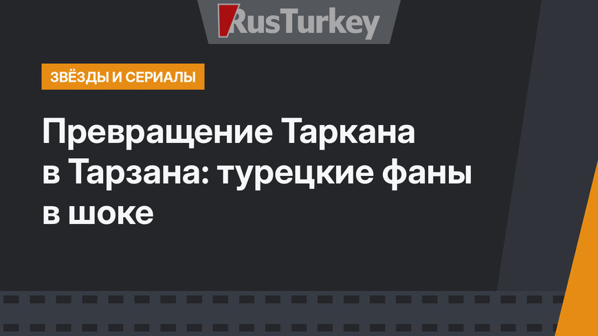 Превращение Таркана в Тарзана: турецкие фаны в шоке