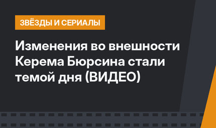 Изменения во внешности Керема Бюрсина стали темой дня (ВИДЕО)