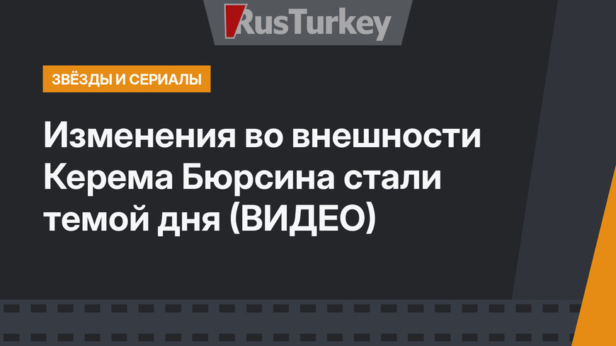 Изменения во внешности Керема Бюрсина стали темой дня (ВИДЕО)