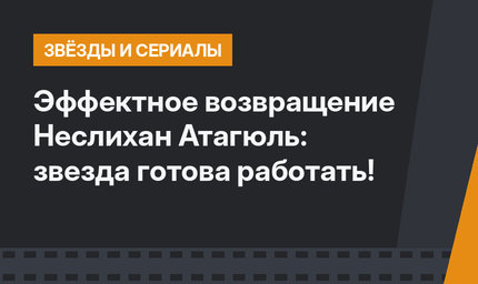 Эффектное возвращение Неслихан Атагюль: звезда готова работать!