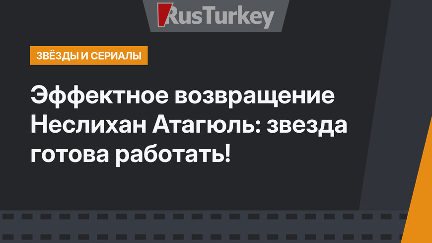 Эффектное возвращение Неслихан Атагюль: звезда готова работать!