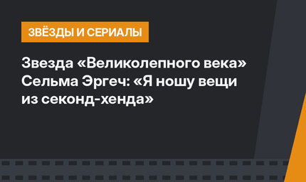 Звезда «Великолепного века» Сельма Эргеч: «Я ношу вещи из секонд-хенда»