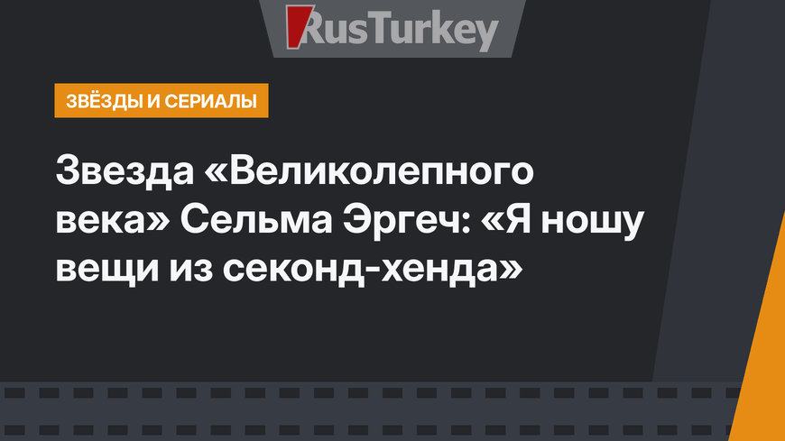 Звезда «Великолепного века» Сельма Эргеч: «Я ношу вещи из секонд-хенда»