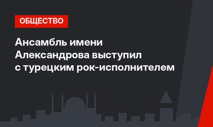 Ансамбль имени Александрова  выступил с турецким рок-исполнителем