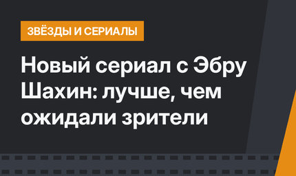 Новый сериал с Эбру Шахин: лучше, чем ожидали зрители
