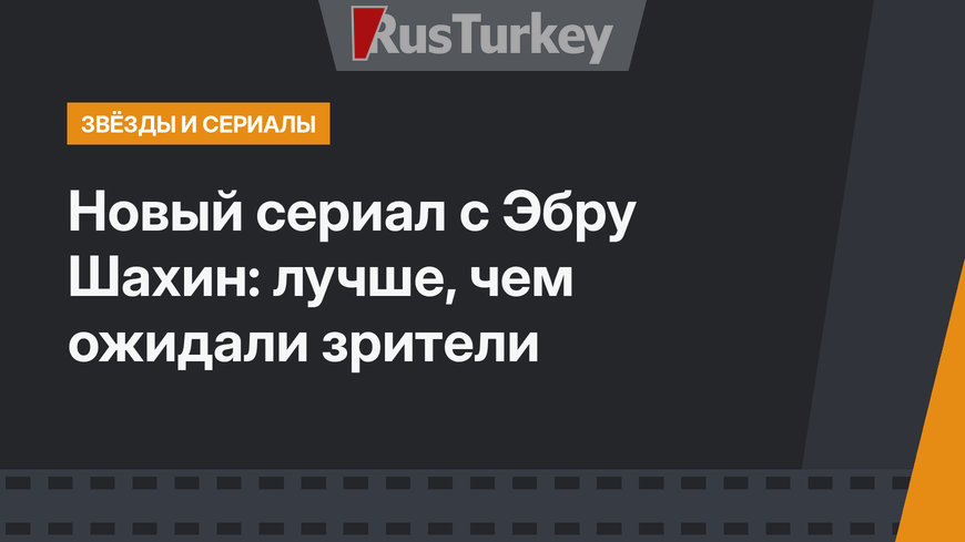 Новый сериал с Эбру Шахин: лучше, чем ожидали зрители