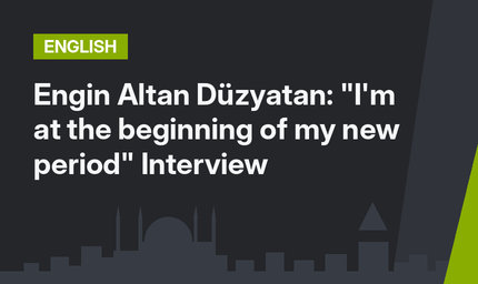 Engin Altan Düzyatan: "I'm at the beginning of my new period"  Interview