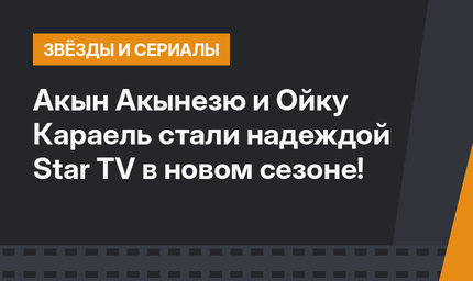 Акын Акынезю и Ойку Караель стали надеждой Star TV в новом сезоне!
