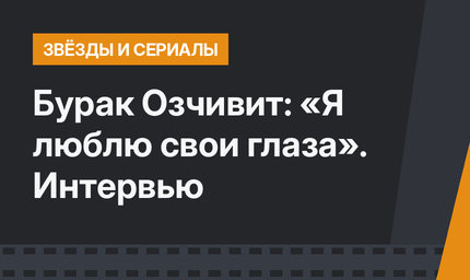 Бурак Озчивит: «Я люблю свои глаза». Интервью
