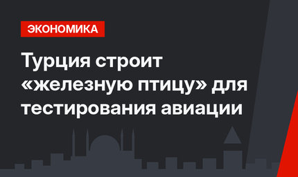 Турция строит «железную птицу» для тестирования авиации