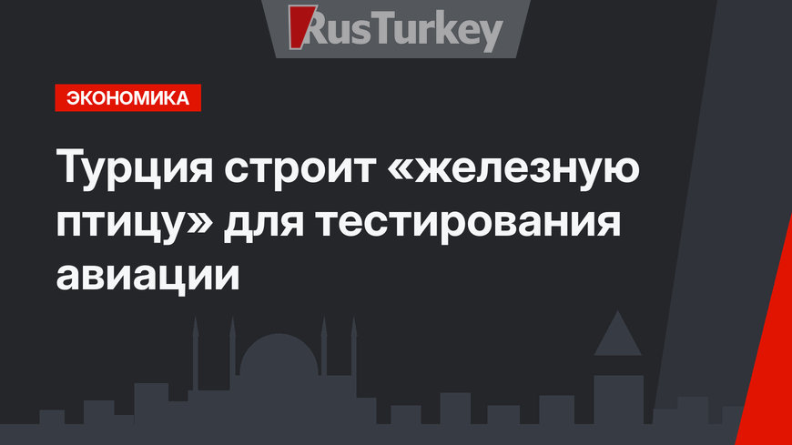 Турция строит «железную птицу» для тестирования авиации