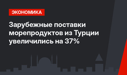 Зарубежные поставки морепродуктов из Турции увеличились на 37%