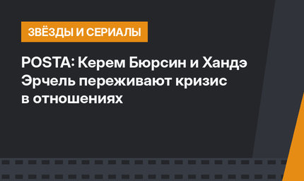 POSTA: Керем Бюрсин и Хандэ Эрчель переживают кризис в отношениях