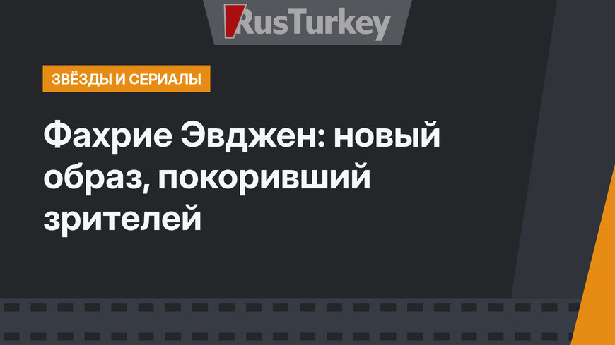 Фахрие Эвджен: новый образ, покоривший зрителей