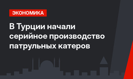 В Турции начали серийное производство патрульных катеров