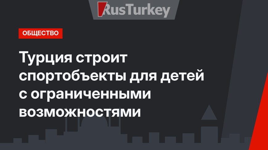 Турция строит спортобъекты для детей с ограниченными возможностями
