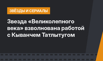 Звезда «Великолепного века» взволнована работой с Кыванчем Татлытугом