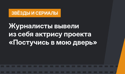 Журналисты вывели из себя актрису проекта «Постучись в мою дверь»