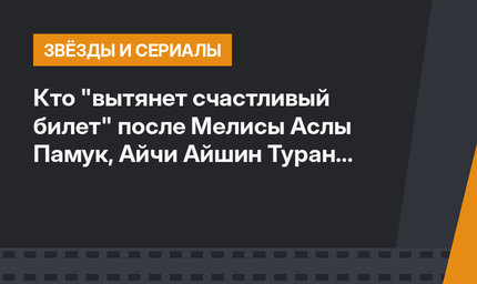 Кто "вытянет счастливый билет" после Мелисы Аслы Памук, Айчи Айшин Туран и Хафсанур Санджактутан?