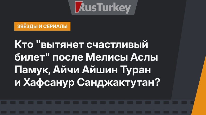 Кто "вытянет счастливый билет" после Мелисы Аслы Памук, Айчи Айшин Туран и Хафсанур Санджактутан?