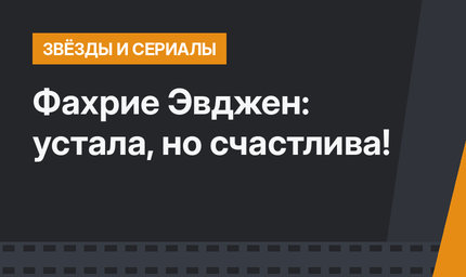 Фахрие Эвджен: устала, но счастлива!