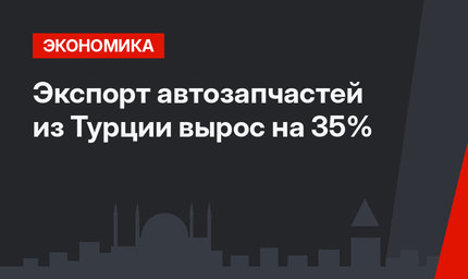 Экспорт автозапчастей из Турции вырос на 35%