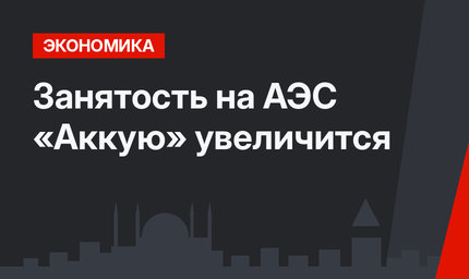 Занятость на АЭС «Аккую» увеличится