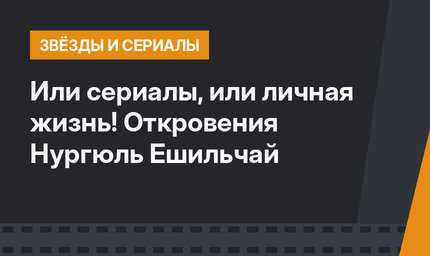 Или сериалы, или личная жизнь! Откровения Нургюль Ешильчай