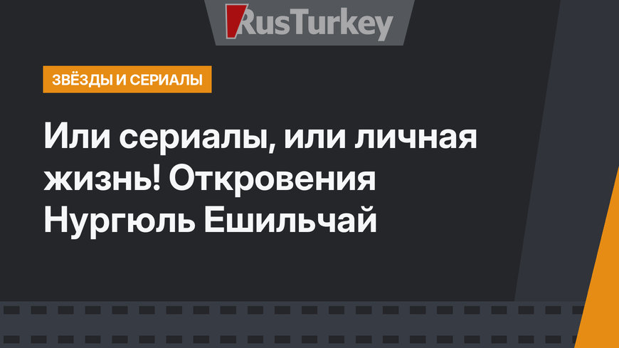 Или сериалы, или личная жизнь! Откровения Нургюль Ешильчай