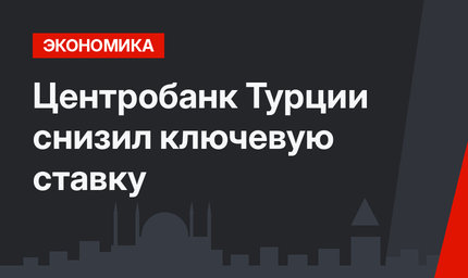 Центробанк Турции снизил ключевую ставку