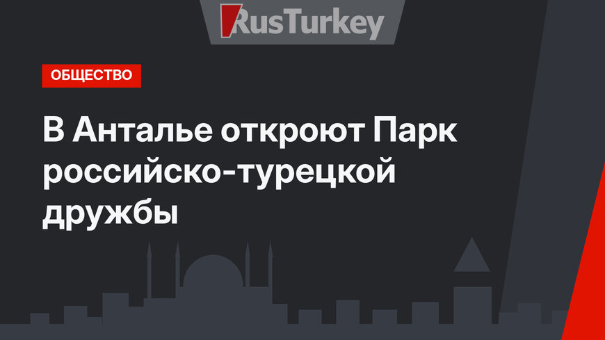 В Анталье откроют Парк российско-турецкой дружбы