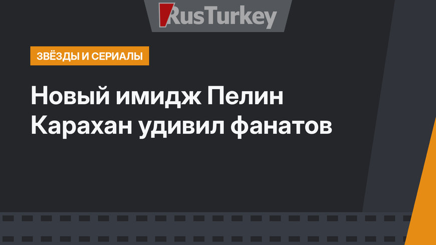 Новый имидж Пелин Карахан удивил фанатов