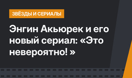Энгин Акьюрек и его новый сериал: «Это невероятно! »