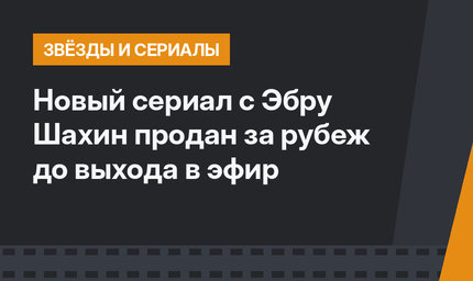 Новый сериал с Эбру Шахин продан за рубеж до выхода в эфир