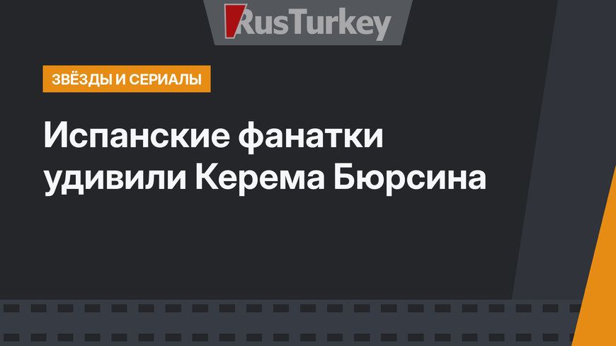 Испанские фанатки удивили Керема Бюрсина