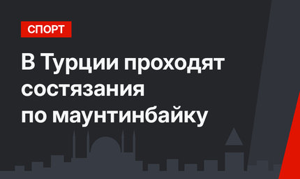 В Турции проходят состязания по маунтинбайку